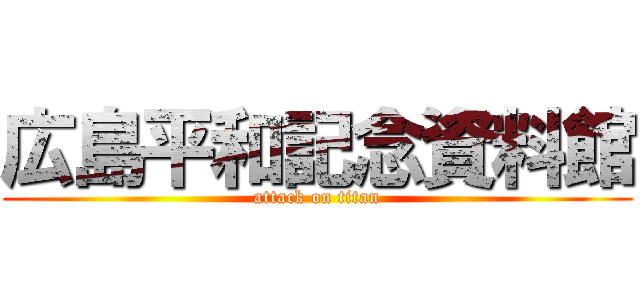 広島平和記念資料館 (attack on titan)