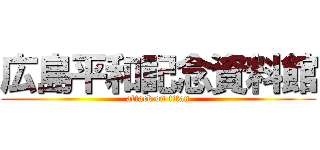 広島平和記念資料館 (attack on titan)