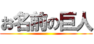 お名前の巨人 ()