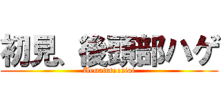 初見、後頭部ハゲ (Uematutooniai)