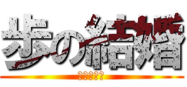 歩の結婚 (おめでとう)