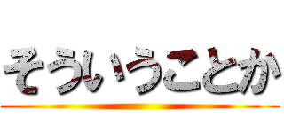 そういうことか ()