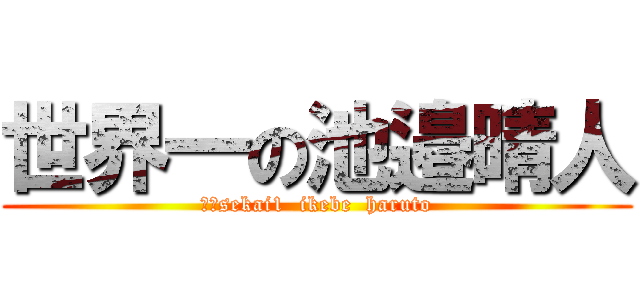 世界一の池邉晴人 (　　sekai1  ikebe  haruto)