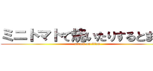 ミニトマトて焼いたりするとまずい (attack on titan)