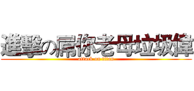 進擊の屌你老母垃圾偉 (attack on titan)