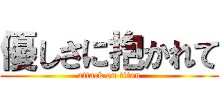 優しさに抱かれて (attack on titan)