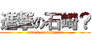 進撃の石崎？ (attack on ishizaki)