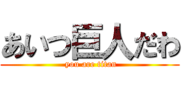 あいつ巨人だわ ( you are titan)