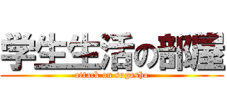 学生生活の部屋 (attack on sugasho)