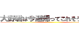 大野君は今週帰ってこれそうですか？ ()