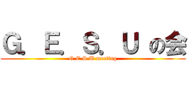Ｇ．Ｅ．Ｓ．Ｕ の会 (G.E.S.U meeting)