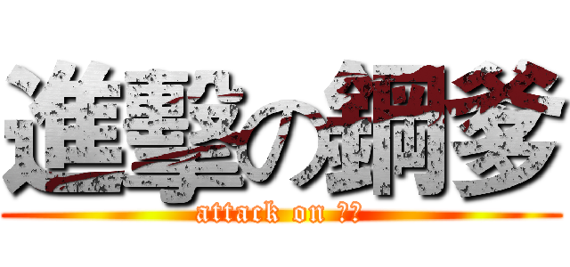 進擊の鋼爹 (attack on 鋼爹)