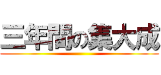 三年間の集大成 ()