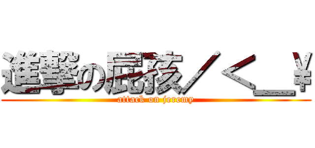 進撃の屁孩／＜＿\\ (attack on jeremy)