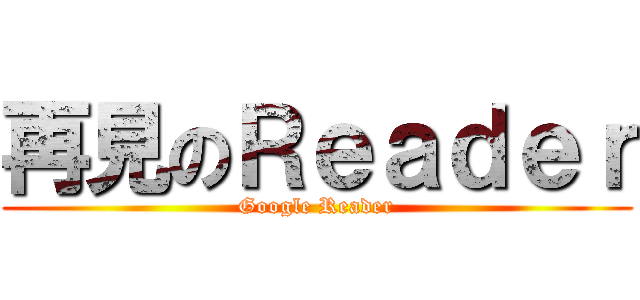 再見のＲｅａｄｅｒ (Google Reader)