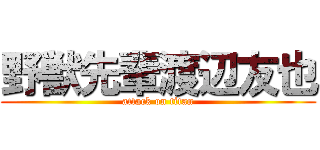 野獣先輩渡辺友也 (attack on titan)