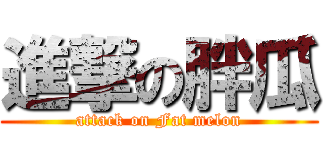 進撃の胖瓜 (attack on Fat melon)
