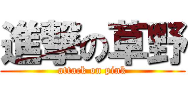 進撃の草野 (attack on pink)