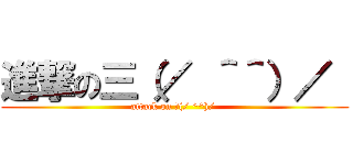 進撃の三（／ ＾＾）／  (attack on 三(/ ^^)/ )