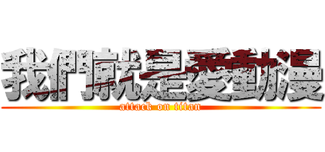 我們就是愛動漫 (attack on titan)