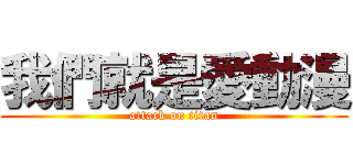 我們就是愛動漫 (attack on titan)