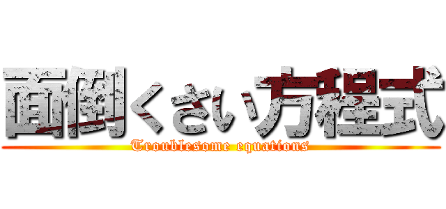 面倒くさい方程式 (Troublesome equations)