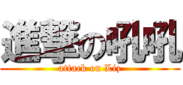 進撃の吼吼 (attack on Liz)