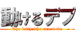 動けるデブ (The fatty who can move)