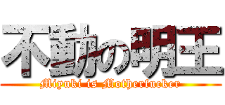 不動の明王 (Miyuki is Motherfucker)