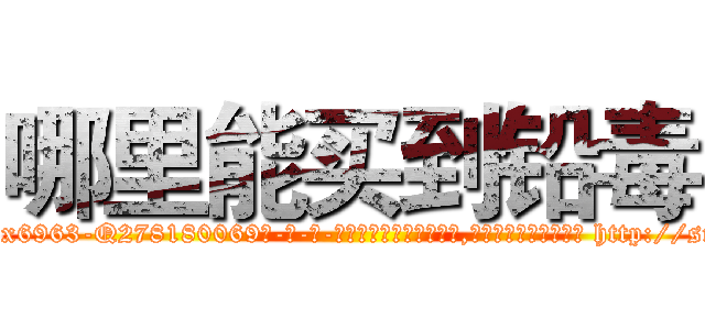 哪里能买到铅毒 (哪里能买到铅毒【电-186x2687x6963-Q278180069元-吉-药-业】我们做的是长期生意,靠的是老客户长期支持 http://sngk.net/p01OKN
)
