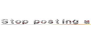 Ｓｔｏｐ ｐｏｓｔｉｎｇ ａｂｏｕｔ ａｍｏｎｇ ｕｓ ()