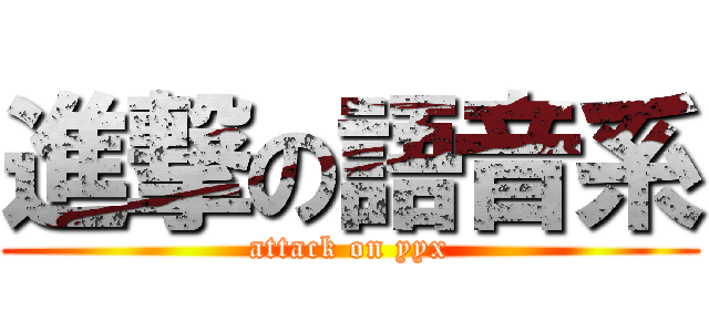 進撃の語音系 (attack on yyx)