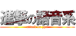 進撃の語音系 (attack on yyx)