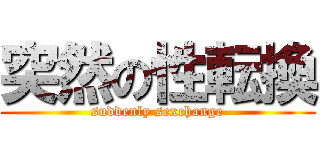 突然の性転換 (suddenly sexchange)