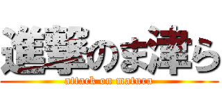 進撃のま津ら (attack on matura)