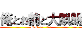 俺とお前と大誤朗 (attack on titan)