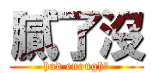 膩了沒 (had enough?)