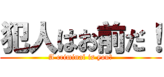 犯人はお前だ！ (A criminal is you！)