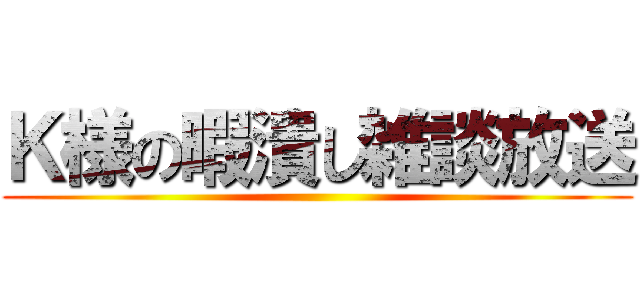 Ｋ様の暇潰し雑談放送 ()