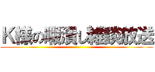 Ｋ様の暇潰し雑談放送 ()