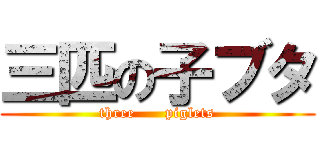 三匹の子ブタ (three      piglets)