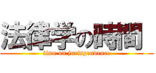 法律学の時間  (time on jurisprudence)