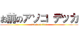 お前のアソコ デッカ (attack on titan)