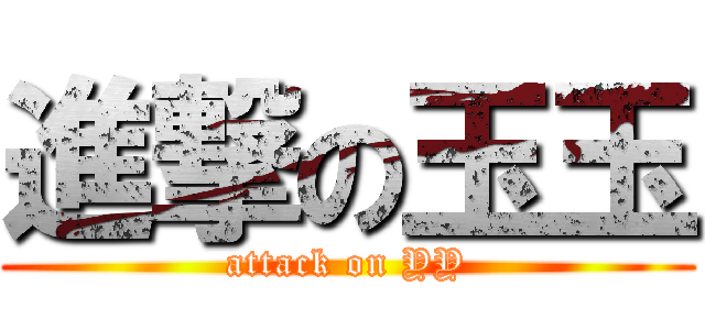 進撃の玉玉 (attack on YY)