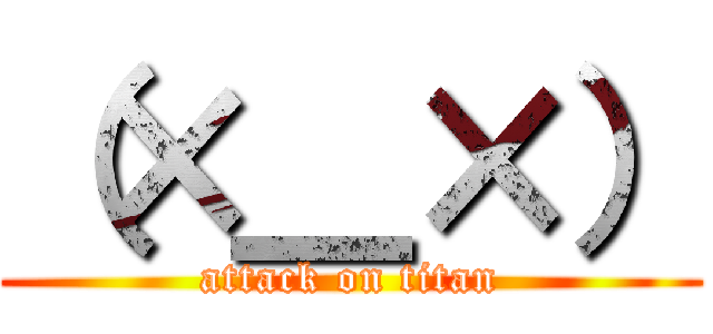 （×＿×） (attack on titan)
