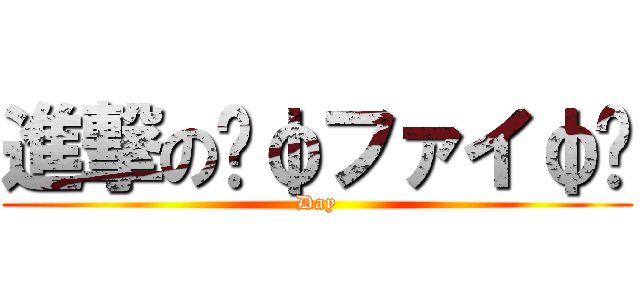 進撃の〜φファイφ〜 (Day)