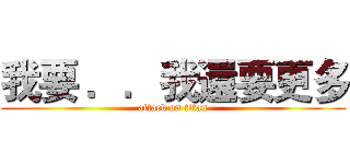 我要 ．．我還要更多 (attack on titan)