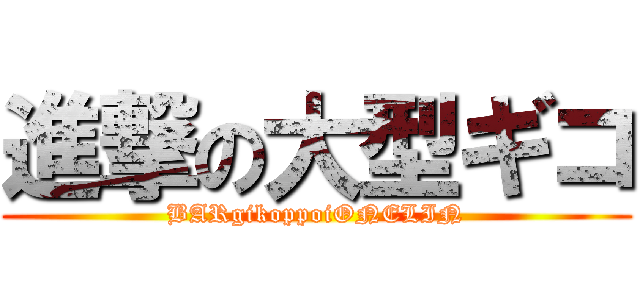 進撃の大型ギコ (BARgikoppoiONELIN)