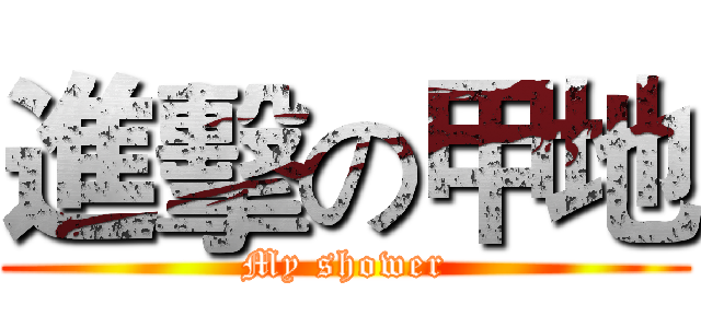 進擊の甲地 (My shower)