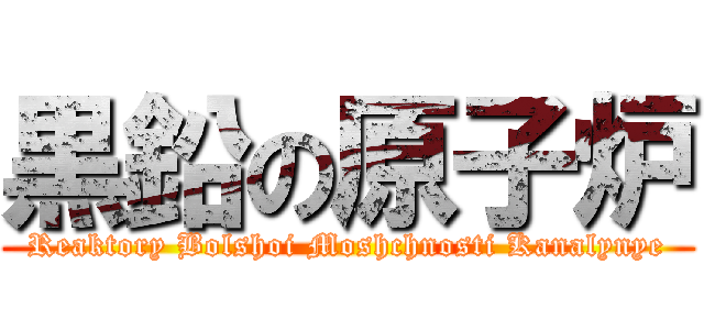 黒鉛の原子炉 (Reaktory Bolshoi Moshchnosti Kanalynye)